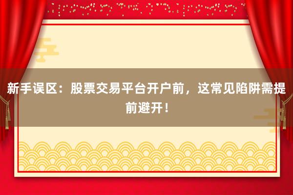 新手误区：股票交易平台开户前，这常见陷阱需提前避开！