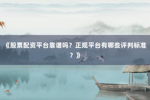 《股票配资平台靠谱吗？正规平台有哪些评判标准？》
