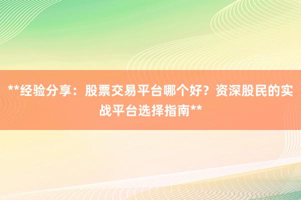 **经验分享：股票交易平台哪个好？资深股民的实战平台选择指南**