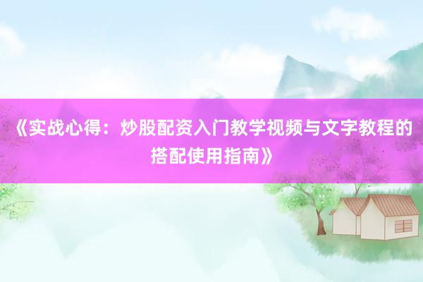 《实战心得：炒股配资入门教学视频与文字教程的搭配使用指南》