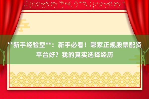 **新手经验型**：新手必看！哪家正规股票配资平台好？我的真实选择经历