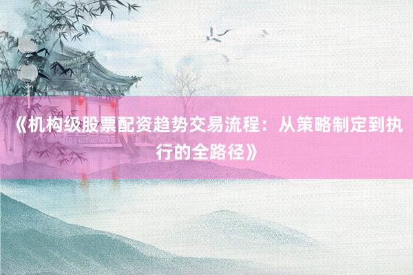 《机构级股票配资趋势交易流程：从策略制定到执行的全路径》