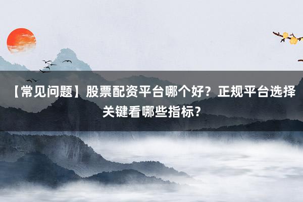 【常见问题】股票配资平台哪个好？正规平台选择关键看哪些指标？