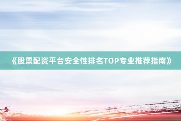 《股票配资平台安全性排名TOP专业推荐指南》