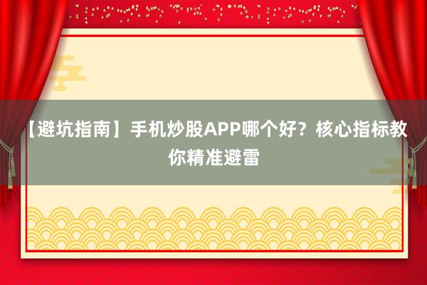 【避坑指南】手机炒股APP哪个好？核心指标教你精准避雷