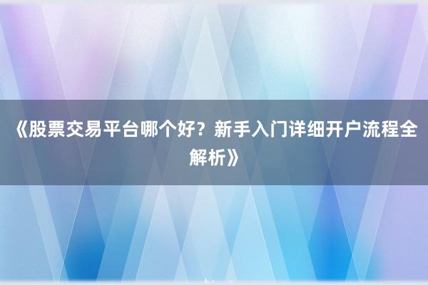 《股票交易平台哪个好？新手入门详细开户流程全解析》