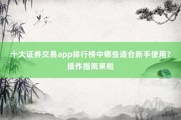 十大证券交易app排行榜中哪些适合新手使用？操作指南来啦