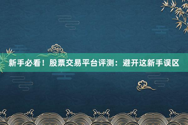 新手必看！股票交易平台评测：避开这新手误区
