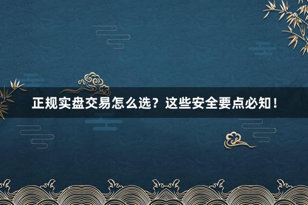 正规实盘交易怎么选？这些安全要点必知！