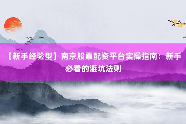 【新手经验型】南京股票配资平台实操指南：新手必看的避坑法则