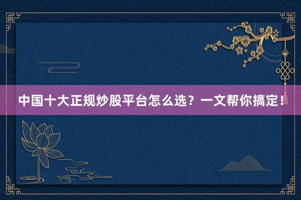 中国十大正规炒股平台怎么选？一文帮你搞定！