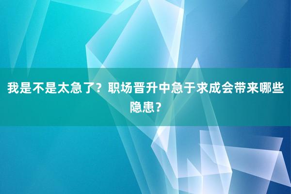 我是不是太急了？职场晋升中急于求成会带来哪些隐患？