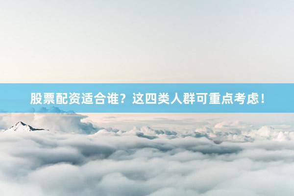 股票配资适合谁？这四类人群可重点考虑！
