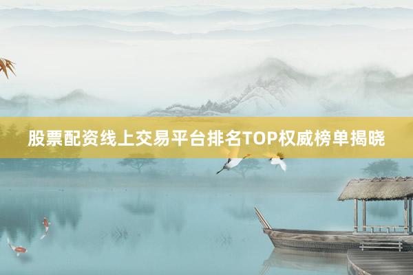 股票配资线上交易平台排名TOP权威榜单揭晓