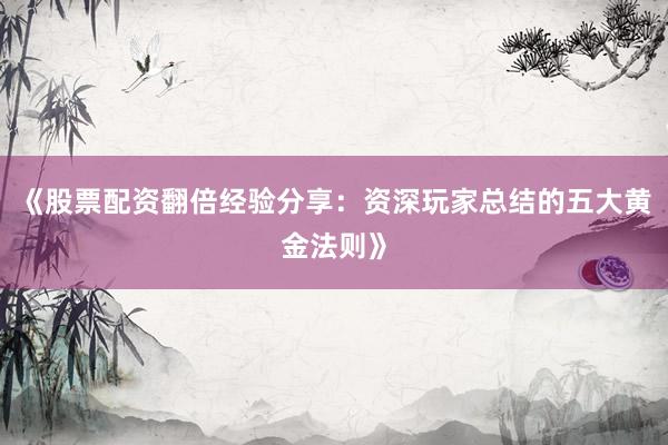 《股票配资翻倍经验分享：资深玩家总结的五大黄金法则》