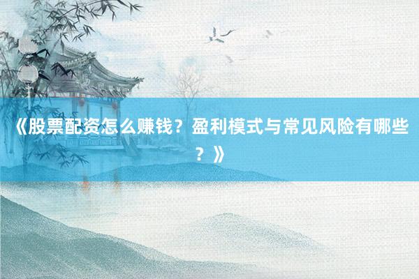 《股票配资怎么赚钱？盈利模式与常见风险有哪些？》
