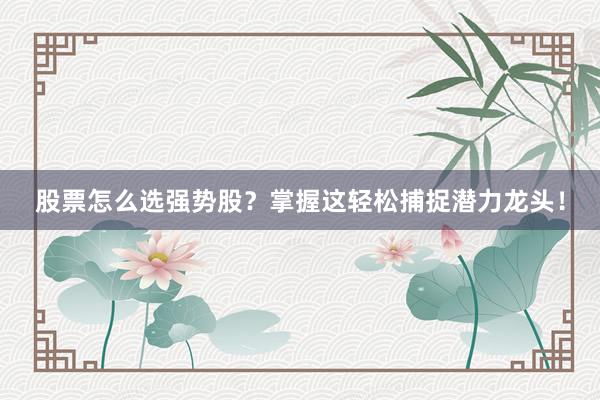 股票怎么选强势股？掌握这轻松捕捉潜力龙头！