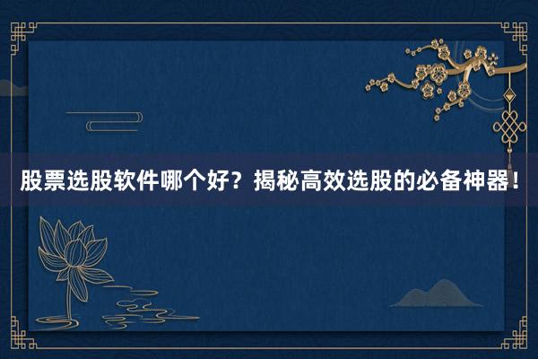 股票选股软件哪个好？揭秘高效选股的必备神器！