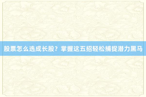 股票怎么选成长股？掌握这五招轻松捕捉潜力黑马