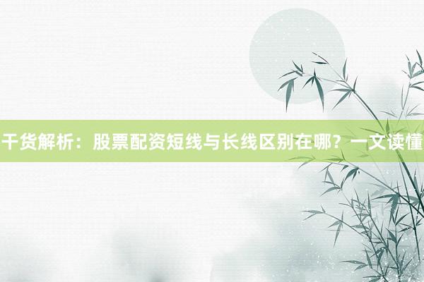 干货解析：股票配资短线与长线区别在哪？一文读懂