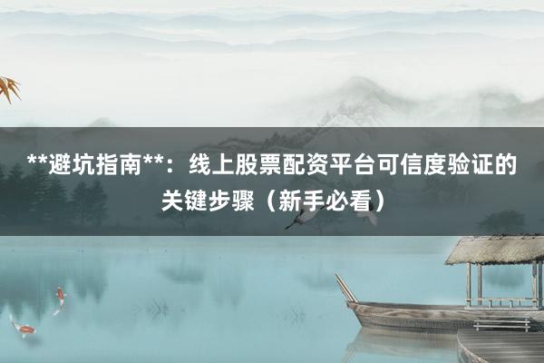**避坑指南**：线上股票配资平台可信度验证的关键步骤（新手必看）