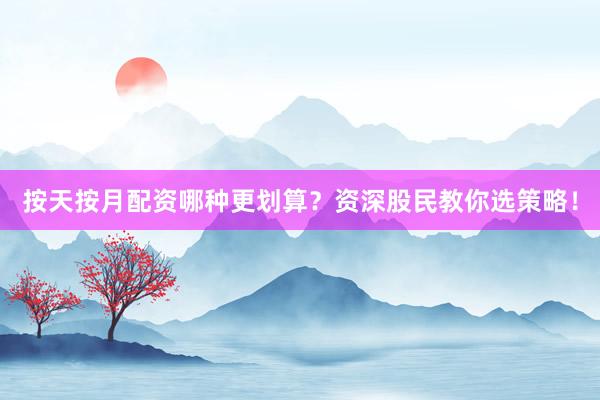 按天按月配资哪种更划算？资深股民教你选策略！