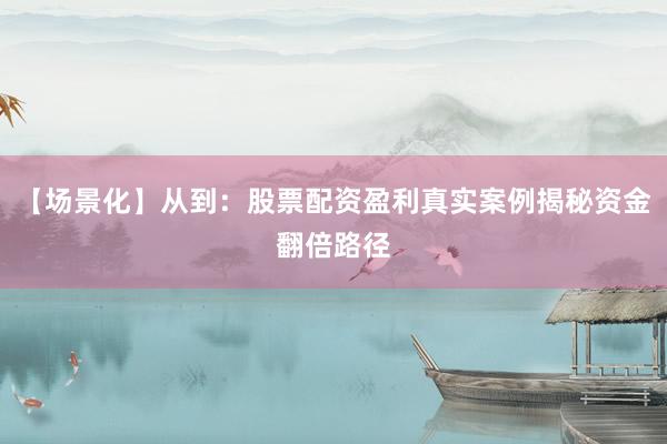 【场景化】从到：股票配资盈利真实案例揭秘资金翻倍路径