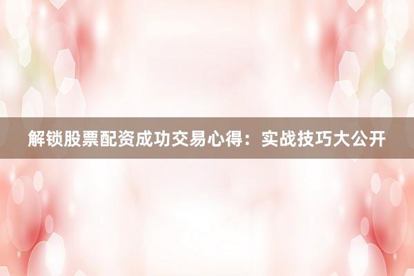 解锁股票配资成功交易心得：实战技巧大公开