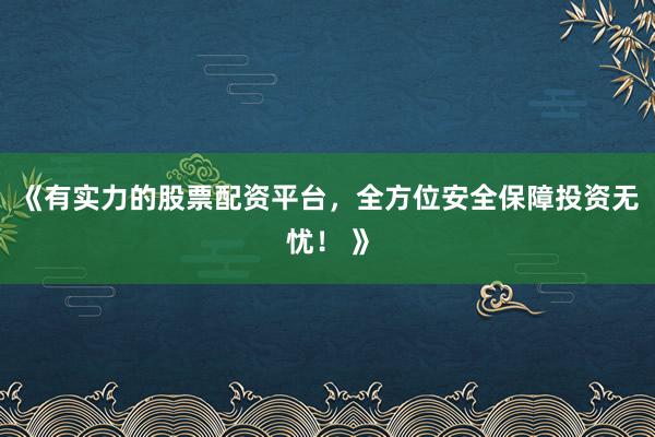 《有实力的股票配资平台，全方位安全保障投资无忧！ 》
