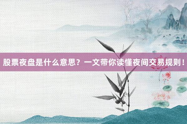 股票夜盘是什么意思？一文带你读懂夜间交易规则！