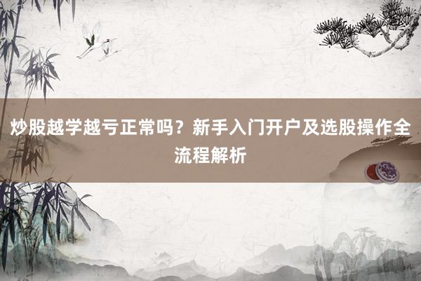 炒股越学越亏正常吗？新手入门开户及选股操作全流程解析