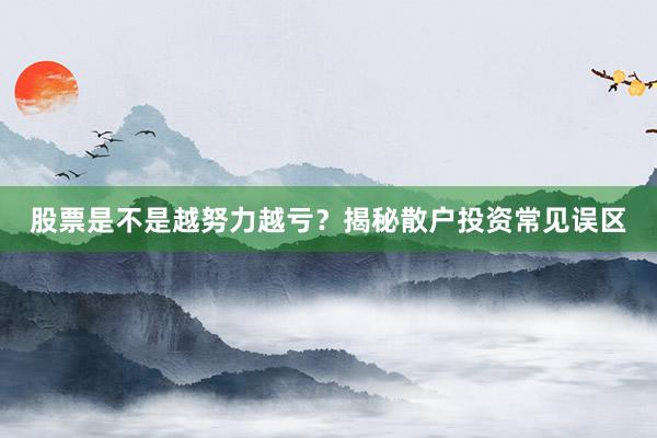 股票是不是越努力越亏？揭秘散户投资常见误区