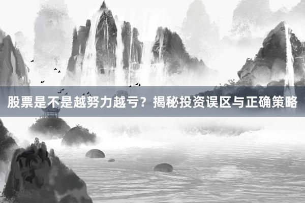 股票是不是越努力越亏？揭秘投资误区与正确策略
