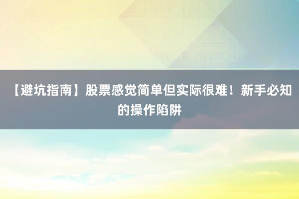【避坑指南】股票感觉简单但实际很难！新手必知的操作陷阱