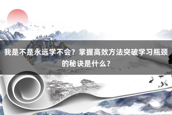 我是不是永远学不会？掌握高效方法突破学习瓶颈的秘诀是什么？