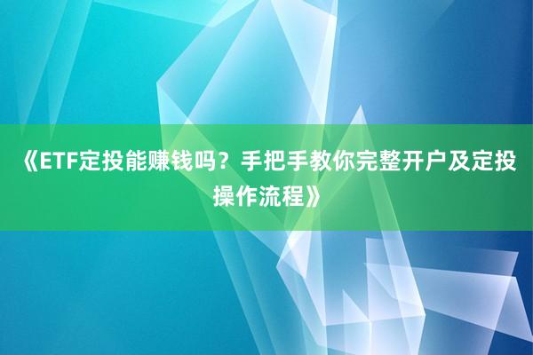 《ETF定投能赚钱吗？手把手教你完整开户及定投操作流程》