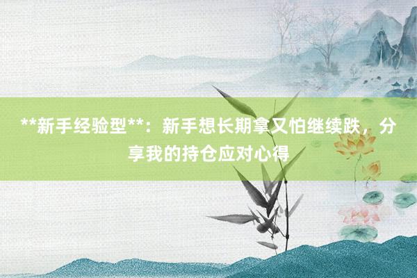 **新手经验型**：新手想长期拿又怕继续跌，分享我的持仓应对心得