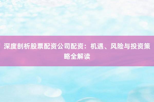 深度剖析股票配资公司配资：机遇、风险与投资策略全解读
