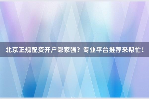 北京正规配资开户哪家强?专业平台推荐来帮忙!