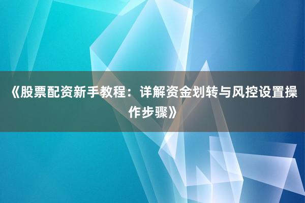 《股票配资新手教程：详解资金划转与风控设置操作步骤》