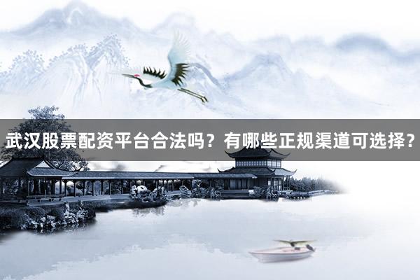 武汉股票配资平台合法吗?有哪些正规渠道可选择?