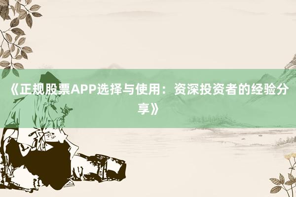 《正规股票APP选择与使用：资深投资者的经验分享》