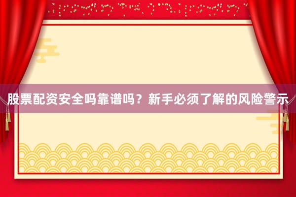 股票配资安全吗靠谱吗？新手必须了解的风险警示