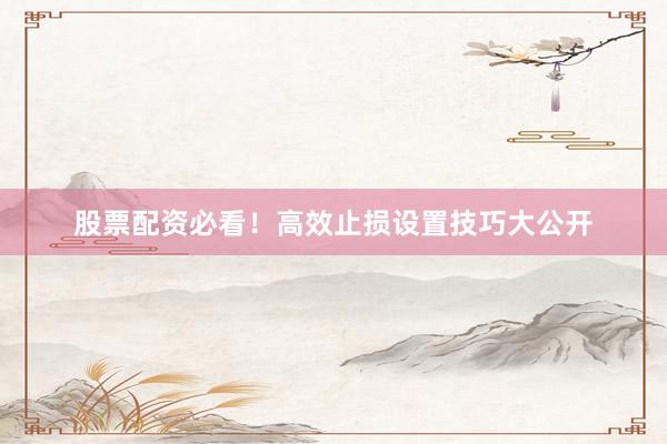 股票配资必看！高效止损设置技巧大公开