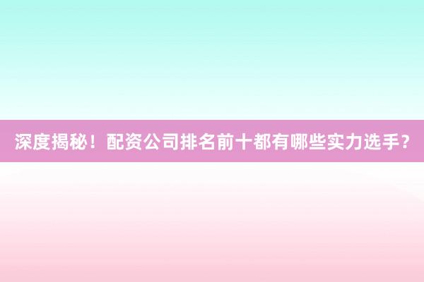 深度揭秘！配资公司排名前十都有哪些实力选手？