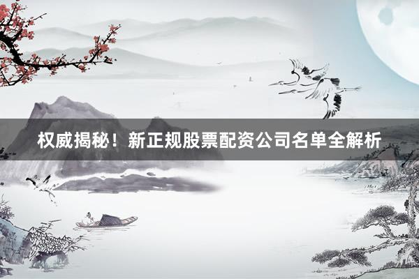 权威揭秘！新正规股票配资公司名单全解析