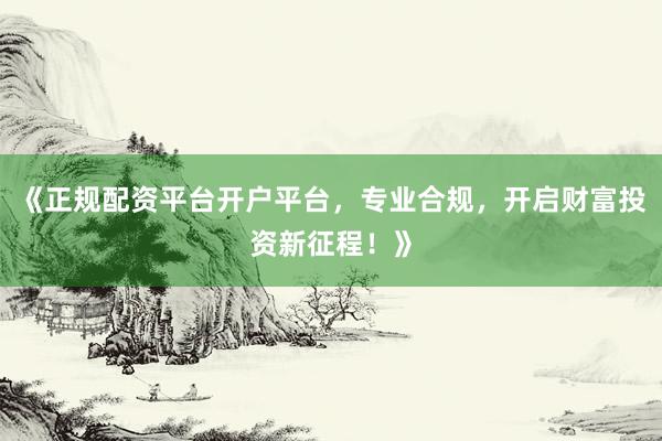 《正规配资平台开户平台，专业合规，开启财富投资新征程！》