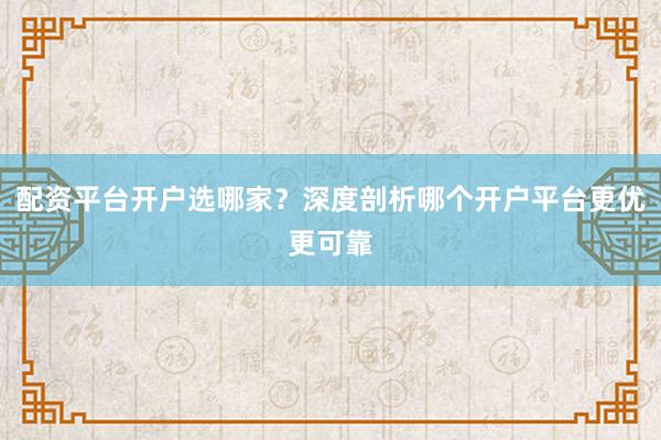 配资平台开户选哪家？深度剖析哪个开户平台更优更可靠