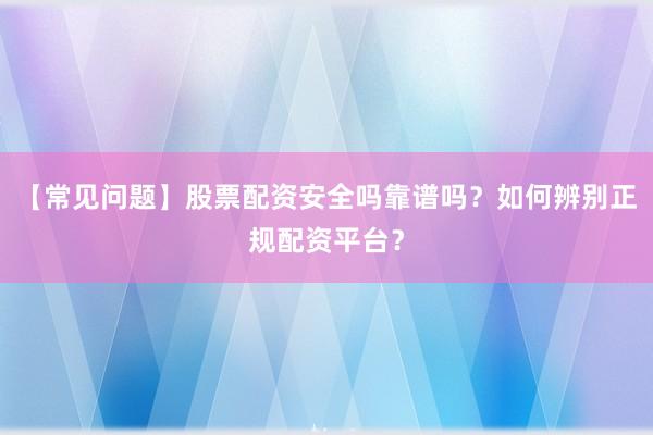【常见问题】股票配资安全吗靠谱吗？如何辨别正规配资平台？