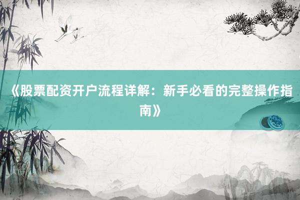 《股票配资开户流程详解:新手必看的完整操作指南》
